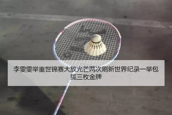 李雯雯举重世锦赛大放光芒两次刷新世界纪录一举包揽三枚金牌